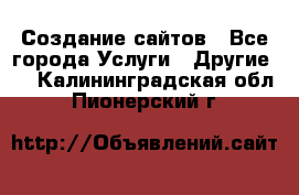 Создание сайтов - Все города Услуги » Другие   . Калининградская обл.,Пионерский г.